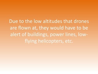 Due to the low altitudes that drones 
are flown at, they would have to be 
alert of buildings, power lines, low-flying 
helicopters, etc. 
 