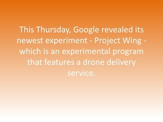 This Thursday, Google revealed its 
newest experiment - Project Wing - 
which is an experimental program 
that features a drone delivery 
service. 
 