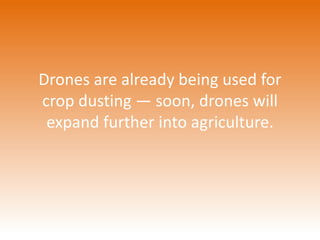 Drones are already being used for 
crop dusting — soon, drones will 
expand further into agriculture. 
 