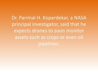 Dr. Parimal H. Kopardekar, a NASA 
principal investigator, said that he 
expects drones to soon monitor 
assets such as crops or even oil 
pipelines. 
 