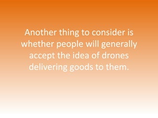 Another thing to consider is 
whether people will generally 
accept the idea of drones 
delivering goods to them. 
 