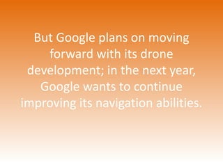 But Google plans on moving 
forward with its drone 
development; in the next year, 
Google wants to continue 
improving its navigation abilities. 
 