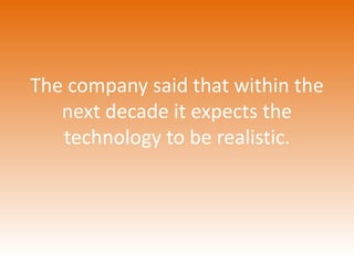The company said that within the 
next decade it expects the 
technology to be realistic. 
