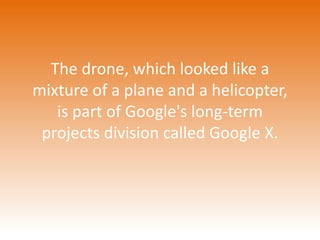The drone, which looked like a 
mixture of a plane and a helicopter, 
is part of Google's long-term 
projects division called Google X. 
 