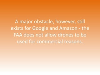A major obstacle, however, still 
exists for Google and Amazon - the 
FAA does not allow drones to be 
used for commercial reasons. 
 