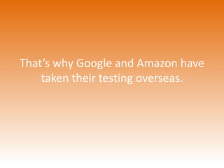 That’s why Google and Amazon have 
taken their testing overseas. 
 