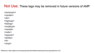 Not Use: These tags may be removed in future versions of AMP
<acronym>
<center>
<dir>
<hgroup>
<listing>
<multicol>
<nextid>
<nobr>
<spacer>
<strike>
<tt>
<xmp>
Reference: https://github.com/ampproject/amphtml/blob/master/spec/amp-tag-addendum.md
 
