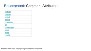 Recommend: Common Attributes
Reference: https://www.ampproject.org/docs/reference/components
fallback
heights
layout
media
noloading
on
placeholder
sizes
width
height
 