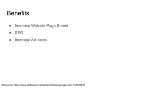Benefits
● Increase Website Page Speed
● SEO
● Increase Ad views
Reference: https://www.slideshare.net/kadamtechseo/google-amp-132722079
 
