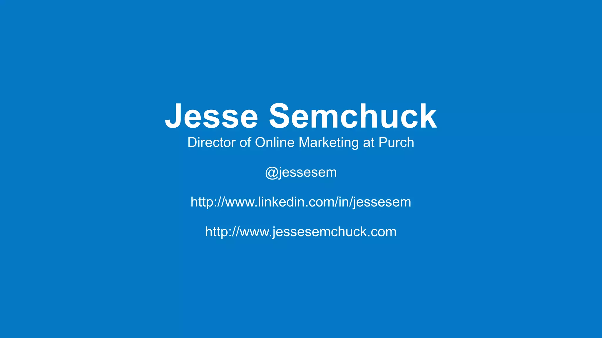 @jessesem
Jesse Semchuck
Director of Online Marketing at Purch
@jessesem
http://www.linkedin.com/in/jessesem
http://www.jessesemchuck.com
 