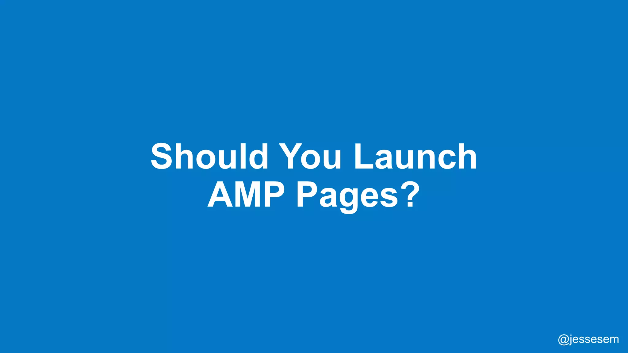 @jessesem
Should You Launch
AMP Pages?
@jessesem
 