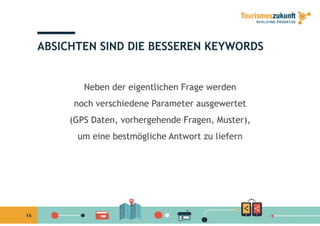 ABSICHTEN SIND DIE BESSEREN KEYWORDS
N b d ig tli h F g dNeben der eigentlichen Frage werden
noch verschiedene Parameter ausgewertet
(GPS Daten, vorhergehende Fragen, Muster),
um eine bestmögliche Antwort zu lieferng
16
 