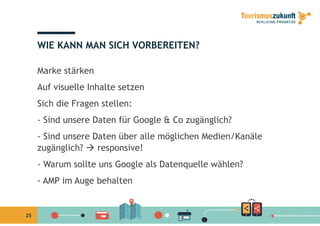 WIE KANN MAN SICH VORBEREITEN?
Marke stärken
A f i ll I h lt tAuf visuelle Inhalte setzen
Sich die Fragen stellen:
- Sind unsere Daten für Google & Co zugänglich?
- Sind unsere Daten über alle möglichen Medien/Kanäleg
zugänglich?  responsive!
- Warum sollte uns Google als Datenquelle wählen?g q
- AMP im Auge behalten
25
 