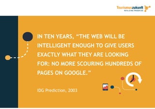 IN TEN YEARS, “THE WEB WILL BE
INTELLIGENT ENOUGH TO GIVE USERS
EXACTLY WHAT THEY ARE LOOKINGEXACTLY WHAT THEY ARE LOOKING
FOR: NO MORE SCOURING HUNDREDS OF
PAGES ON GOOGLE.”
IDG Prediction, 2003
 