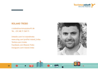 ROLAND TREBO
r.trebo@tourismuszukunft.de
Tel. +39 348 71 569 71
linkedin.com/in/rolandtrebo
www.xing.com/profile/roland_trebo
Twitter.com/rtrebo
Facebook.com/Roland.Trebo
Instagram.com/roland.trebo
28
 