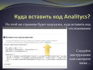 На этой же странице будет подсказка, куда вставить код
отслеживания
Следуйте
инструкциям
или смотрите
ниже …