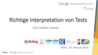 1
Richtige Interpretation von Tests
Silvia Grabler, e-dialog
Wien, 24. Februar 2014
 