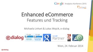 1
Enhanced eCommerce
Features und Tracking
Michaela Linhart & Lukas Wojcik, e-dialog
Wien, 24. Februar 2014
 