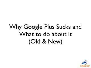 Why Google Plus Sucks and
What to do about it
(Old & New)
 