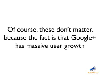 Of course, these don’t matter,
because the fact is that Google+
has massive user growth
 