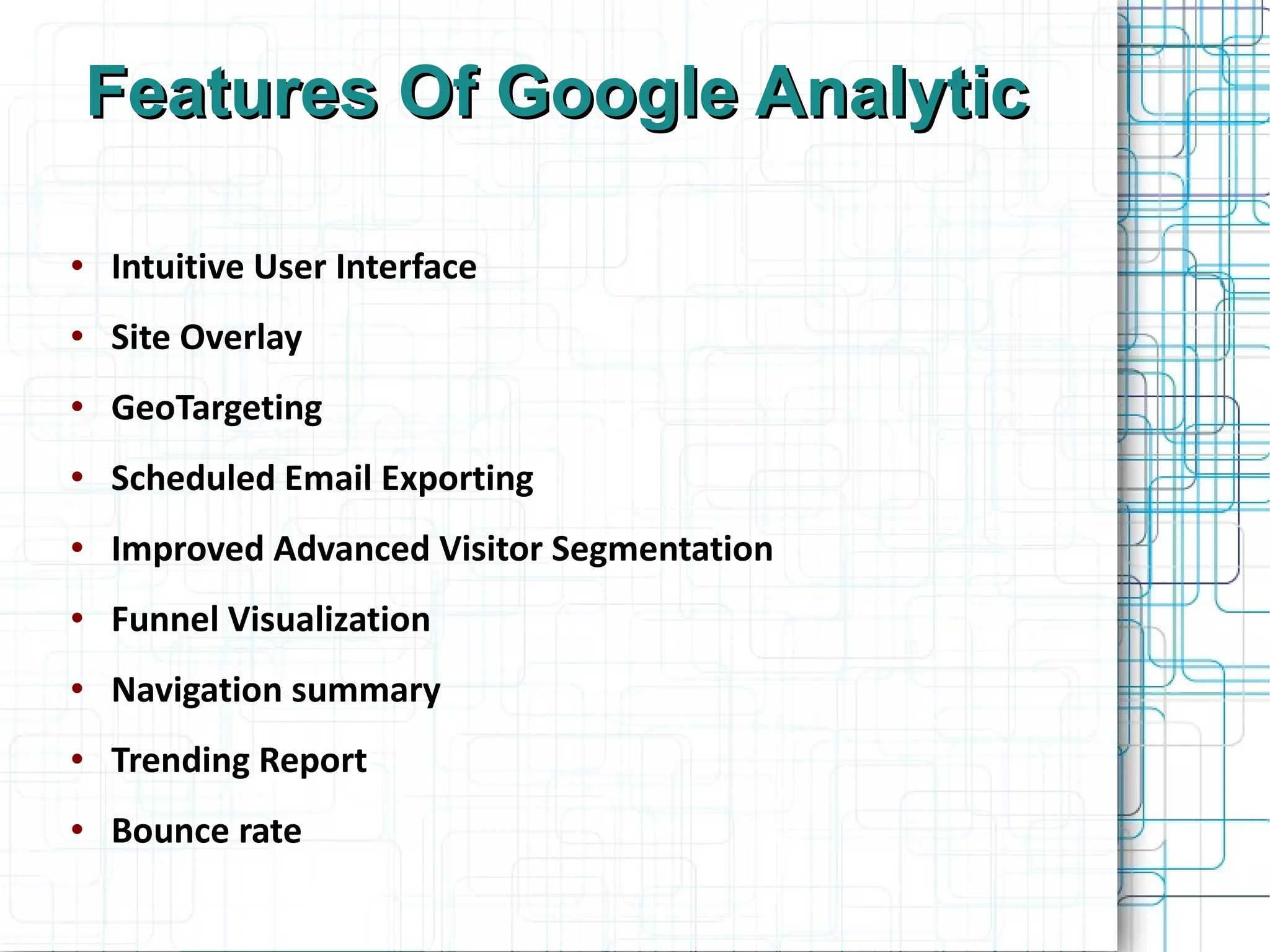 Features Of Google Analytic   Intuitive User Interface Site Overlay GeoTargeting Scheduled Email Exporting  Improved Advanced Visitor Segmentation Funnel Visualization  Navigation summary  Trending Report Bounce rate 