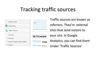 Tracking traffic sources
Traffic sources are known as
referrers. They’re external
sites that send visitors to
your site. In Google
Analytics, you can find them
Under ‘Traffic Sources’
 