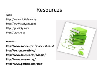 Resources
Tool:
http://www.clicktale.com/
http://www.crazyegg.com
http://getclicky.com
http://piwik.org/
Experts:
http://www.google.com/analytics/learn/
http://cutroni.com/blog/
http://www.kaushik.net/avinash/
http://www.seomoz.org/
http://www.portent.com/blog/
 