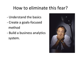 How to eliminate this fear?
- Understand the basics
- Create a goals-focused
method
- Build a business analytics
system.
 