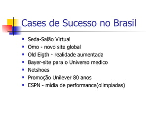 Cases de Sucesso no Brasil Seda-Salão Virtual Omo - novo site global Old Eigth - realidade aumentada Bayer-site para o Universo medico Netshoes Promoção Unilever 80 anos ESPN - mídia de performance(olimpíadas) 