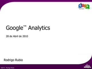 Web Analytics e o Google™Analytics - uma visão geral 28 de Abril de 2010 Rodrigo Rubio 