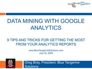 data mining with Google Analytics9 Tips and Tricks for getting the most from Your Analytics reports Greg Bray, President, Blue Tangerine Solutions www.BlueTangerineSolutions.com July 30, 2009 
