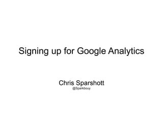 Signing up for Google Analytics Chris Sparshott @Sparkbouy 
