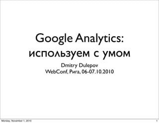 Google Analytics:
используем с умом
Dmitry Dulepov
WebConf, Рига, 06-07.10.2010
1Monday, November 1, 2010
 