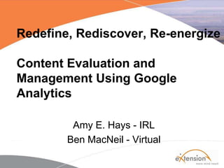 Redefine, Rediscover, Re-energize Content Evaluation and Management Using Google Analytics  Amy E. Hays - IRL Ben MacNeil - Virtual 
