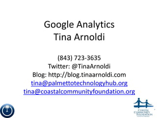 Google Analytics
        Tina Arnoldi
             (843) 723-3635
          Twitter: @TinaArnoldi
    Blog: http://blog.tinaarnoldi.com
   tina@palmettotechnologyhub.org
tina@coastalcommunityfoundation.org

                                        1
 