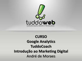 CURSO
       Google Analytics
         TuddoCoach
Introdução ao Marketing Digital
       André de Moraes
 