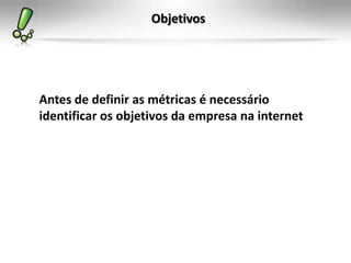 Objetivos




Antes de definir as métricas é necessário
identificar os objetivos da empresa na internet
 