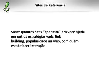 Sites de Referência




Saber quantos sites “apontam” pra você ajuda
em outras estratégias web: link
building, popularidade na web, com quem
estabelecer interação
 
