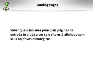 Landing Pages




Saber quais são suas principais páginas de
entrada te ajuda a ver se o site está alinhado com
seus objetivos estratégicos.
 