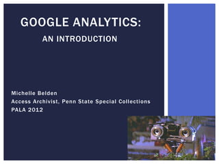 GOOGLE ANALYTICS:
          AN INTRODUCTION




Michelle Belden
Access Archivist, Penn State Special Collections
PALA 2012
 