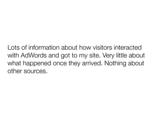 Lots of information about how visitors interacted
with AdWords and got to my site. Very little about
what happened once th...
