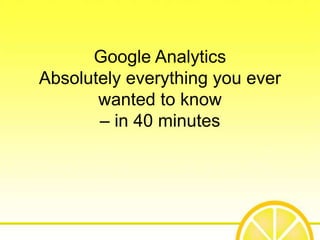 Google Analytics
Absolutely everything you ever
       wanted to know
       – in 40 minutes
 