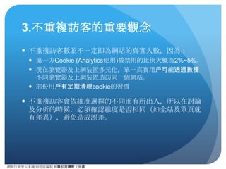 網路⾏行銷零元本鋪 邱煜庭編制 轉錄引⽤用請附上出處
數據取得⼯工具
● Google Analytics
● 必須步驟
1. 決定KPI
2. 決定單⼀一指標價值，可從既有轉換率或期望值反推，正確的
推估才能有準確的ROI計算
3. 在Analytics中設定⺫⽬目標網址或活動（管理員->⺫⽬目標）
4. 測試追蹤是否成功（若否退回3）
5. 開始網路⾏行銷活動
6. 取得數據進⾏行分析，然後決定是否要調整KPI或是⾏行銷活動⽅方
式
 