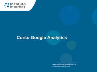 Curso Google Analytics




               www.institutointernet.com.ve
               Primer lugar para aprender
 