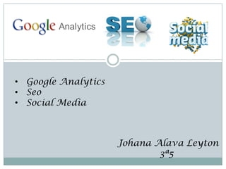 • Google Analytics
• Seo
• Social Media



                     Johana Alava Leyton
                             3ª5
 