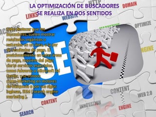 Cabe destacar que los
buscadores, suelen mostrar
resultados orgánicos o
naturales en un área, a la par
de resultados de pago. El
posicionamiento en estas áreas
de pago, requiere del pago
cierto servicios especiales,
como Adwords o Microsoft Ad
Center, y se conoce
como Marketing en motores
de búsqueda o por sus siglas
inglesas, SEM ( search engine
marketing ).
 