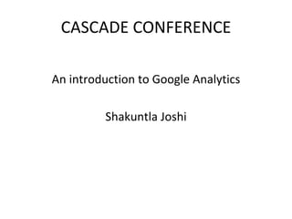 CASCADE CONFERENCE

An introduction to Google Analytics

         Shakuntla Joshi
 