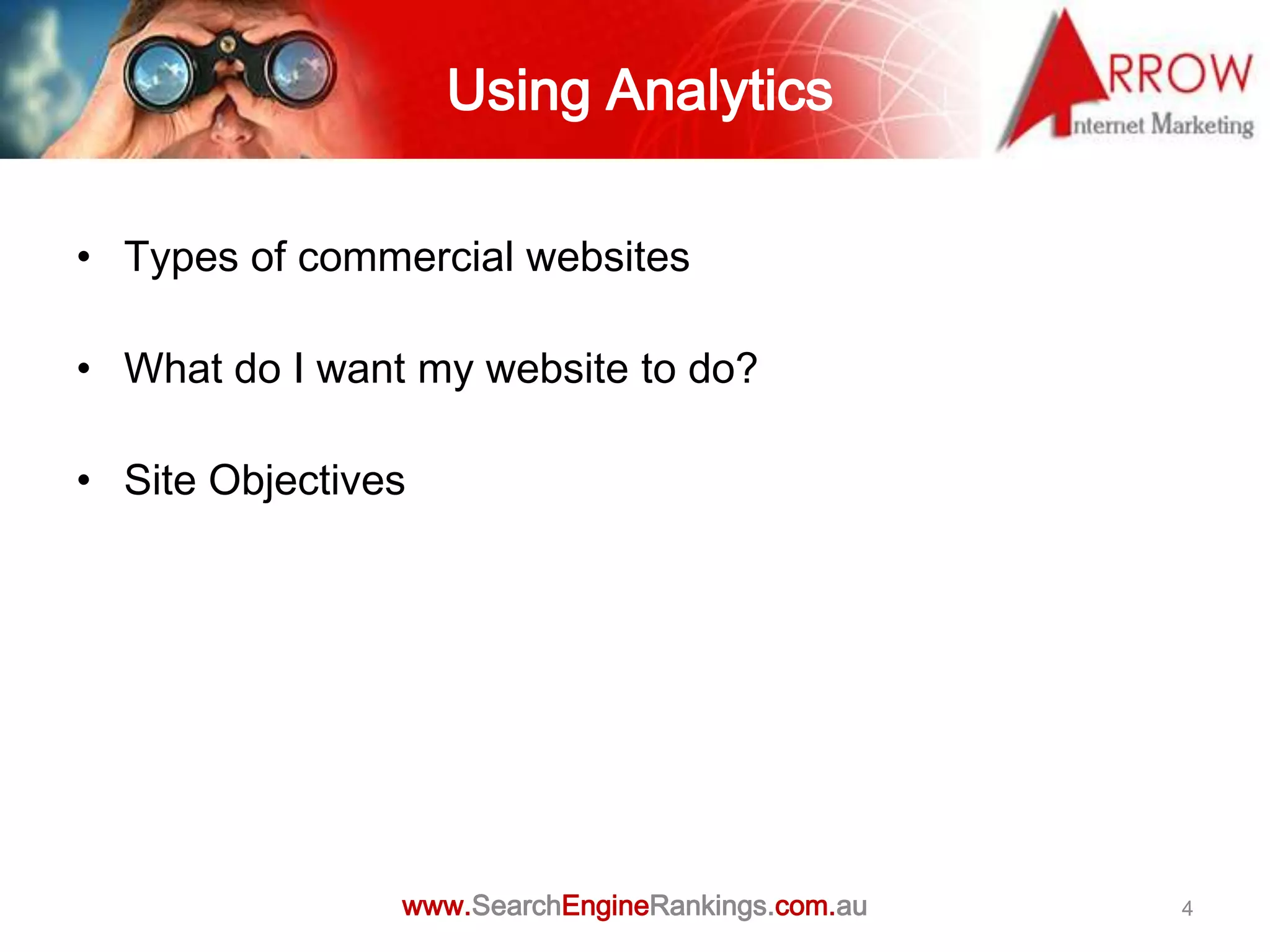 Using Analytics

• Types of commercial websites

• What do I want my website to do?

• Site Objectives




                www.SearchEngineRankings.com.au   4
 