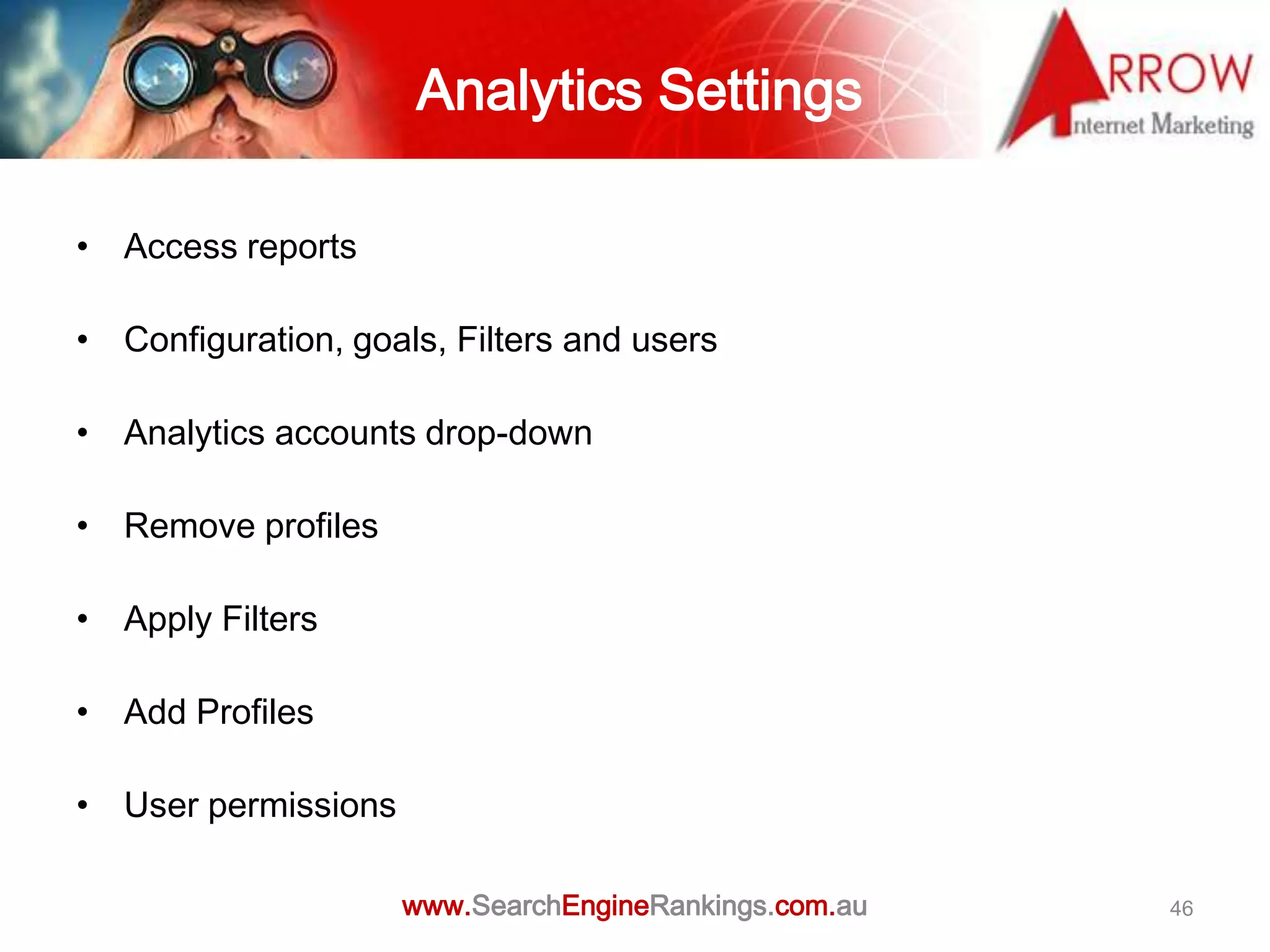 Analytics Settings

• Access reports

• Configuration, goals, Filters and users

• Analytics accounts drop-down

• Remove profiles

• Apply Filters

• Add Profiles

• User permissions

                     www.SearchEngineRankings.com.au   46
 