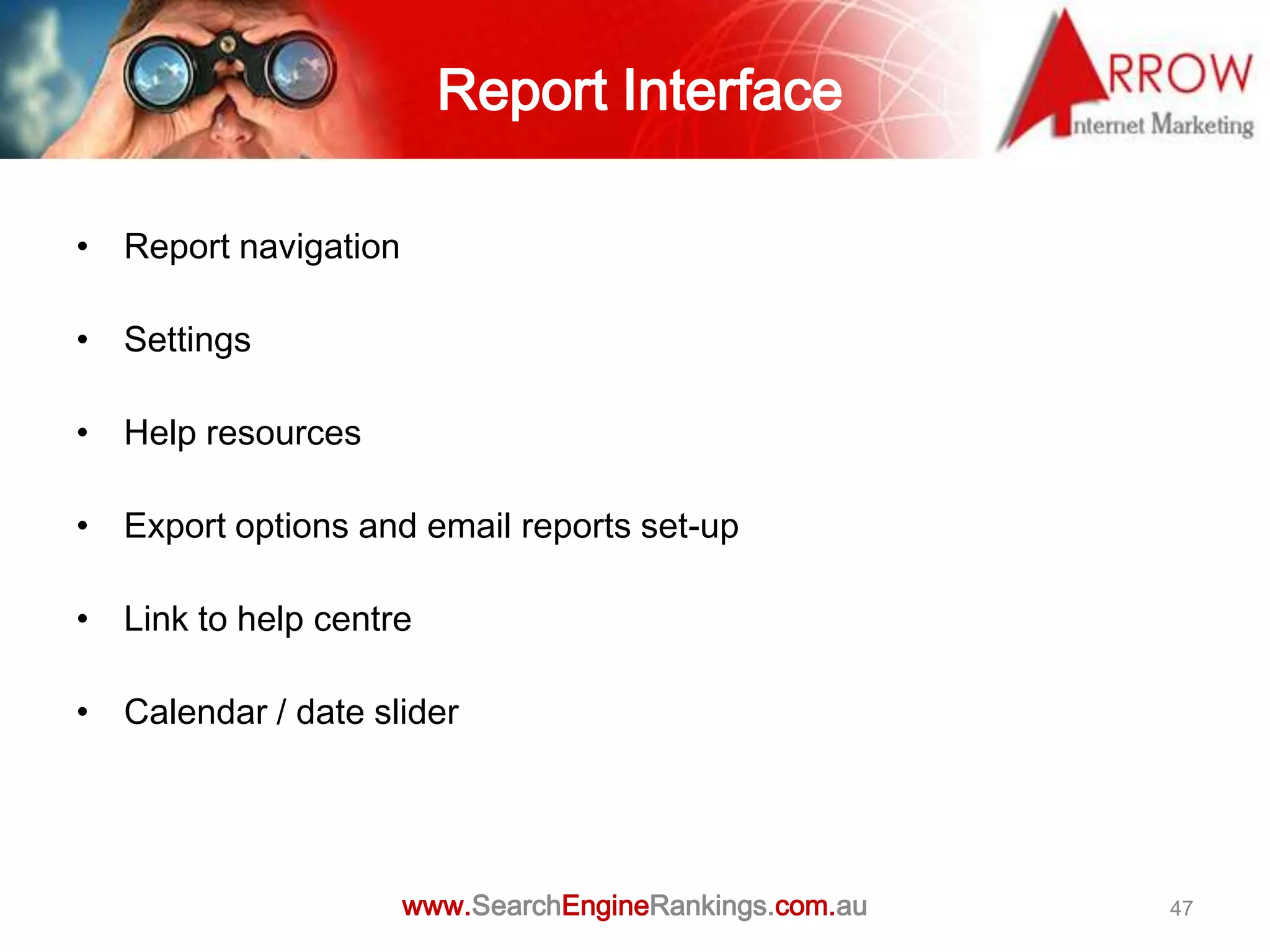 Report Interface

• Report navigation

• Settings

• Help resources

• Export options and email reports set-up

• Link to help centre

• Calendar / date slider




                      www.SearchEngineRankings.com.au   47
 